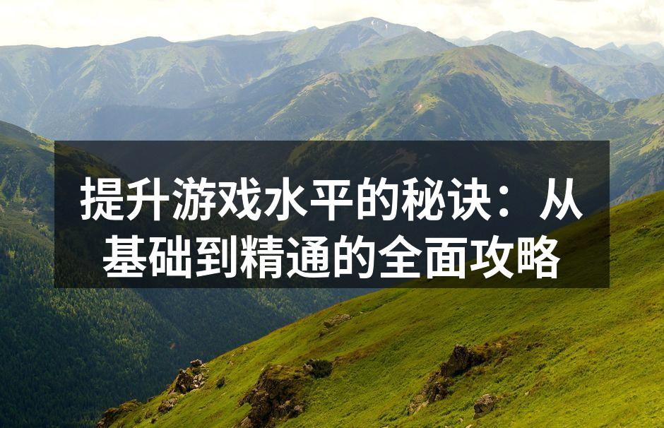 提升游戏水平的秘诀：从基础到精通的全面攻略